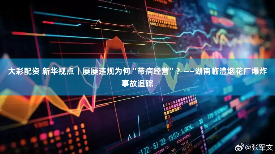 大彩配资 新华视点丨屡屡违规为何“带病经营”？——湖南临澧烟花厂爆炸事故追踪