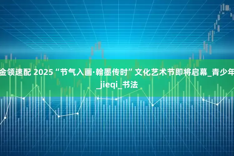 金领速配 2025“节气入画·翰墨传时”文化艺术节即将启幕_青少年_jieqi_书法