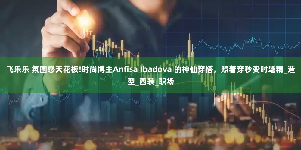 飞乐乐 氛围感天花板!时尚博主Anfisa Ibadova 的神仙穿搭，照着穿秒变时髦精_造型_西装_职场
