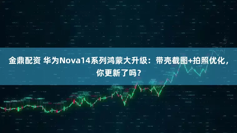 金鼎配资 华为Nova14系列鸿蒙大升级：带壳截图+拍照优化，你更新了吗？