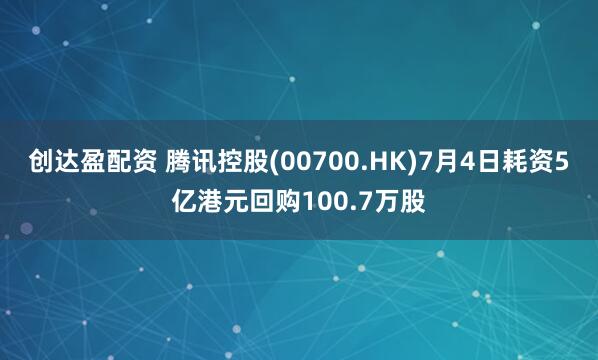 创达盈配资 腾讯控股(00700.HK)7月4日耗资5亿港元回购100.7万股