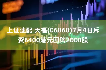 上证速配 天福(06868)7月4日斥资6400港元回购2000股