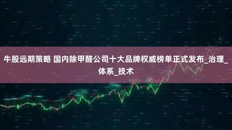 牛股远期策略 国内除甲醛公司十大品牌权威榜单正式发布_治理_体系_技术