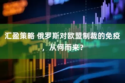 汇盈策略 俄罗斯对欧盟制裁的免疫，从何而来？