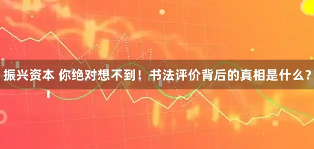 振兴资本 你绝对想不到！书法评价背后的真相是什么？