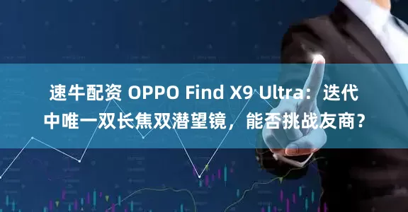 速牛配资 OPPO Find X9 Ultra：迭代中唯一双长焦双潜望镜，能否挑战友商？
