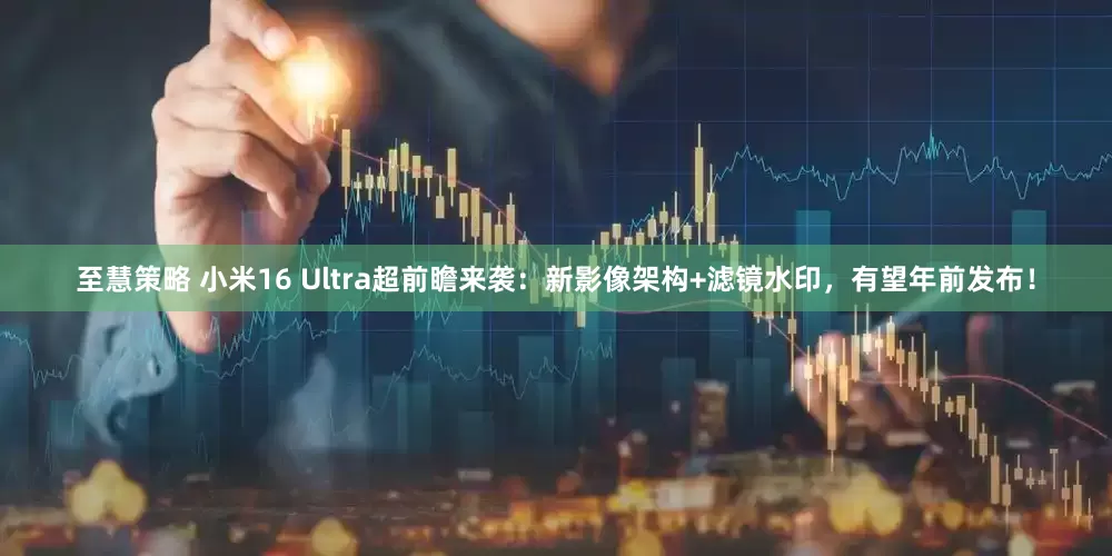 至慧策略 小米16 Ultra超前瞻来袭：新影像架构+滤镜水印，有望年前发布！