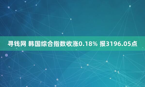 寻钱网 韩国综合指数收涨0.18% 报3196.05点