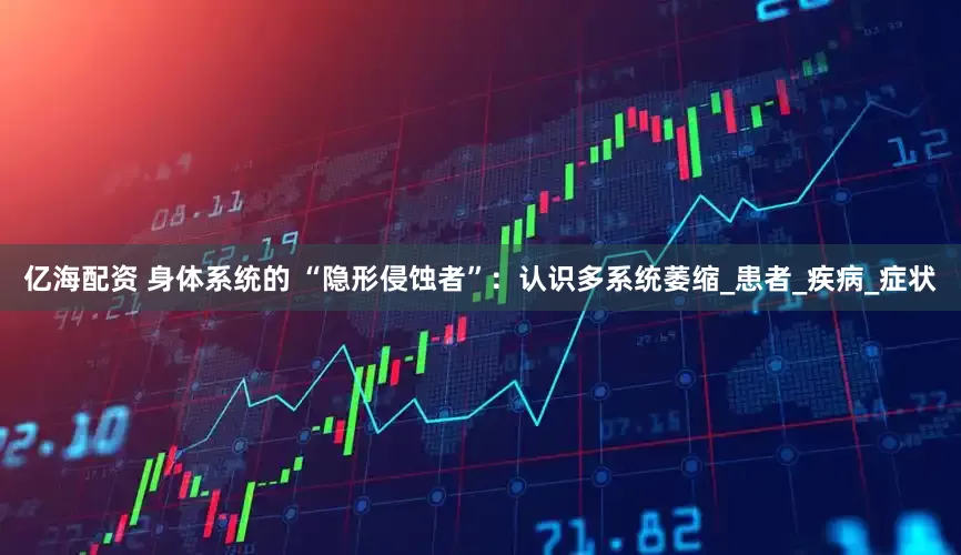 亿海配资 身体系统的 “隐形侵蚀者”：认识多系统萎缩_患者_疾病_症状