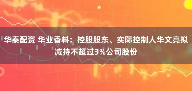 华泰配资 华业香料：控股股东、实际控制人华文亮拟减持不超过3%公司股份
