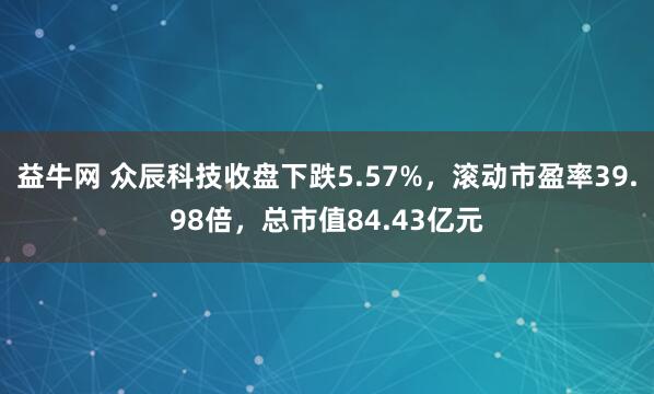 益牛网 众辰科技收盘下跌5.57%，滚动市盈率39.98倍，总市值84.43亿元
