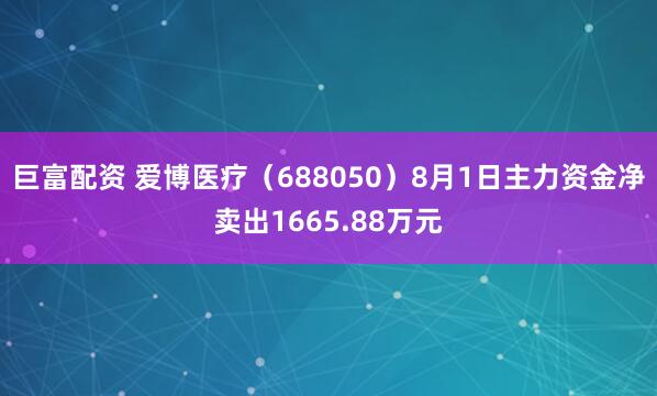 巨富配资 爱博医疗（688050）8月1日主力资金净卖出1665.88万元
