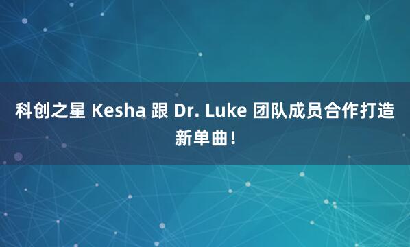 科创之星 Kesha 跟 Dr. Luke 团队成员合作打造新单曲！