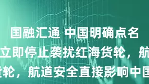 国融汇通 中国明确点名胡赛武装，立即停止袭扰红海货轮，航道安全直接影响中国利益！