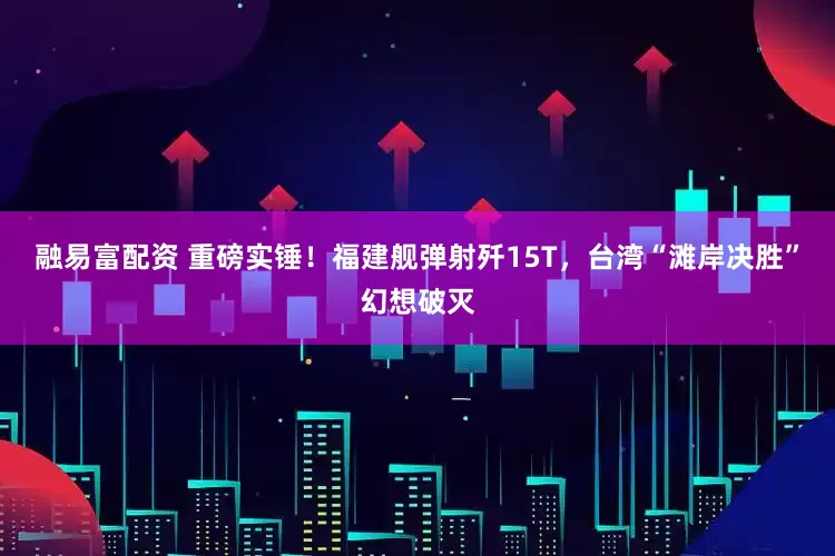 融易富配资 重磅实锤！福建舰弹射歼15T，台湾“滩岸决胜”幻想破灭