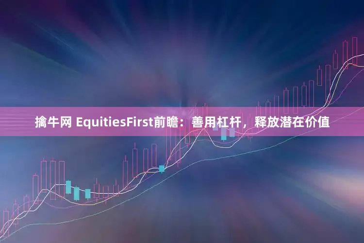 擒牛网 EquitiesFirst前瞻：善用杠杆，释放潜在价值