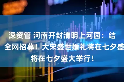 深资管 河南开封清明上河园：结婚免费？全网招募！大宋盛世婚礼将在七夕盛大举行！