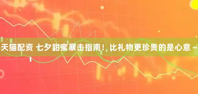 天猫配资 七夕甜蜜暴击指南！比礼物更珍贵的是心意～