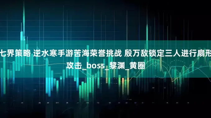 七界策略 逆水寒手游苦海荣誉挑战 殷万敌锁定三人进行扇形攻击_boss_黎渊_黄圈