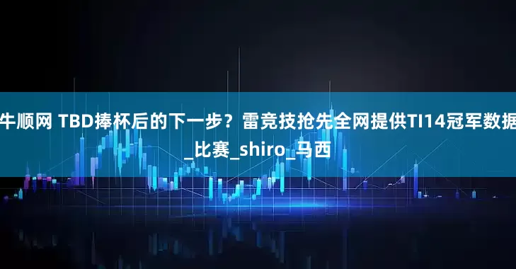 牛顺网 TBD捧杯后的下一步？雷竞技抢先全网提供TI14冠军数据_比赛_shiro_马西