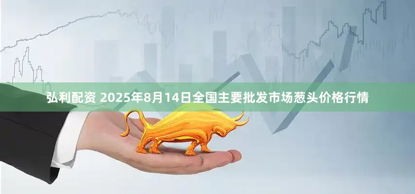 弘利配资 2025年8月14日全国主要批发市场葱头价格行情