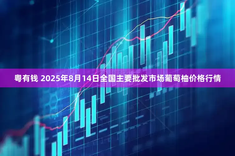 粤有钱 2025年8月14日全国主要批发市场葡萄柚价格行情