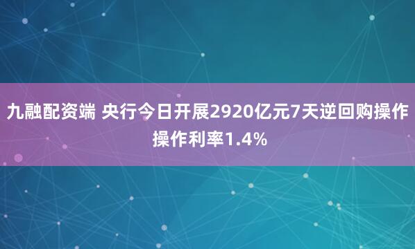 九融配资端 央行今日开展2920亿元7天逆回购操作 操作利率1.4%
