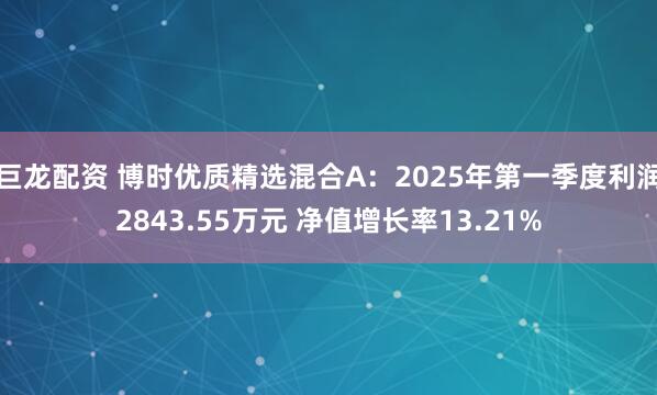 巨龙配资 博时优质精选混合A：2025年第一季度利润2843.55万元 净值增长率13.21%