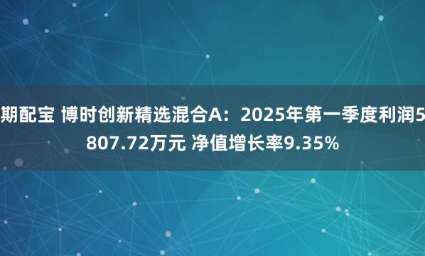 期配宝 博时创新精选混合A：2025年第一季度利润5807.72万元 净值增长率9.35%
