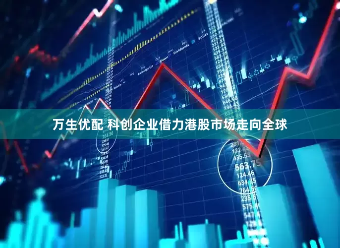 万生优配 科创企业借力港股市场走向全球