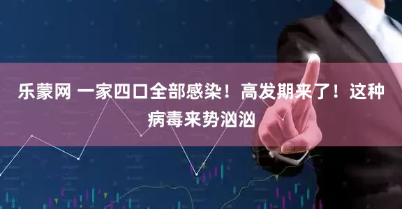乐蒙网 一家四口全部感染！高发期来了！这种病毒来势汹汹
