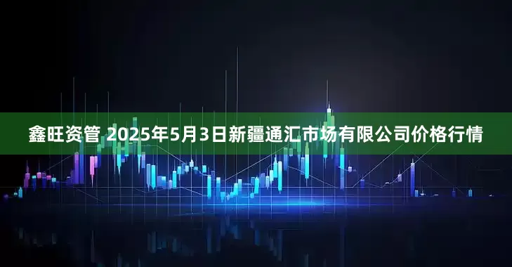 鑫旺资管 2025年5月3日新疆通汇市场有限公司价格行情