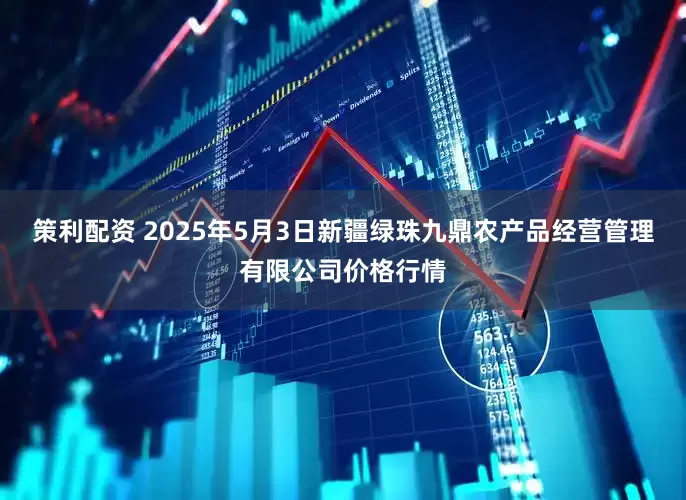 策利配资 2025年5月3日新疆绿珠九鼎农产品经营管理有限公司价格行情