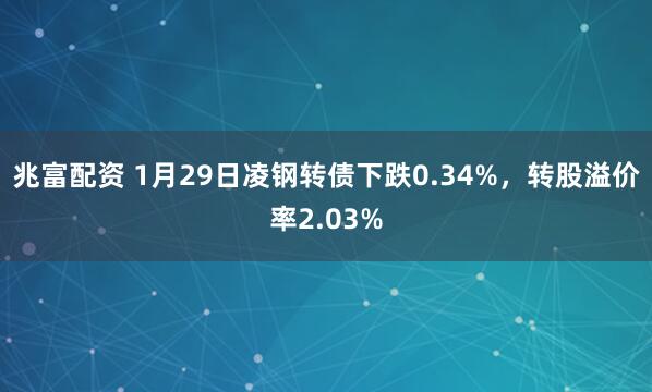 兆富配资 1月29日凌钢转债下跌0.34%，转股溢价率2.03%