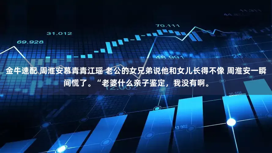 金牛速配 周淮安慕青青江瑶 老公的女兄弟说他和女儿长得不像 周淮安一瞬间慌了。“老婆什么亲子鉴定，我没有啊。