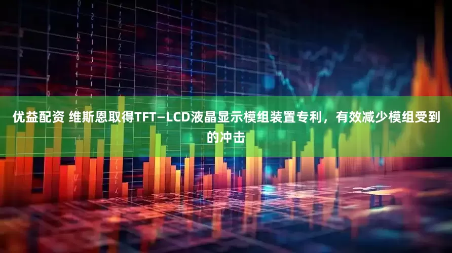 优益配资 维斯恩取得TFT—LCD液晶显示模组装置专利，有效减少模组受到的冲击