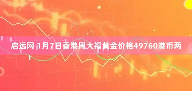 启远网 1月7日香港周大福黄金价格49760港币两