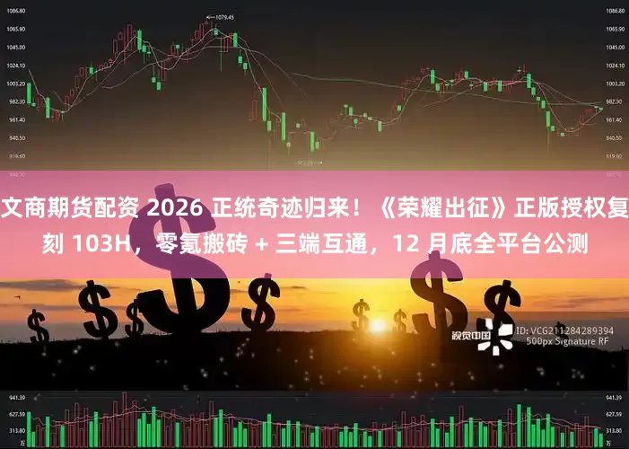 文商期货配资 2026 正统奇迹归来！《荣耀出征》正版授权复刻 103H，零氪搬砖 + 三端互通，12 月底全平台公测