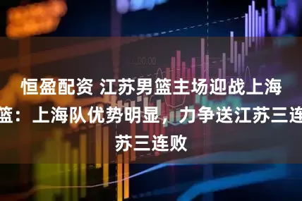 恒盈配资 江苏男篮主场迎战上海男篮：上海队优势明显，力争送江苏三连败