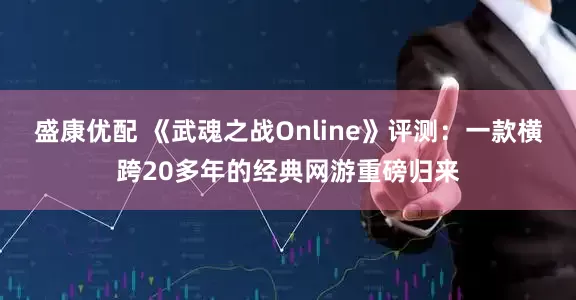 盛康优配 《武魂之战Online》评测：一款横跨20多年的经典网游重磅归来