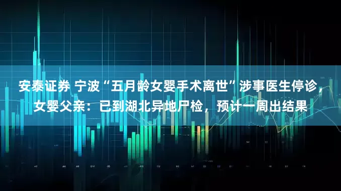 安泰证券 宁波“五月龄女婴手术离世”涉事医生停诊，女婴父亲：已到湖北异地尸检，预计一周出结果