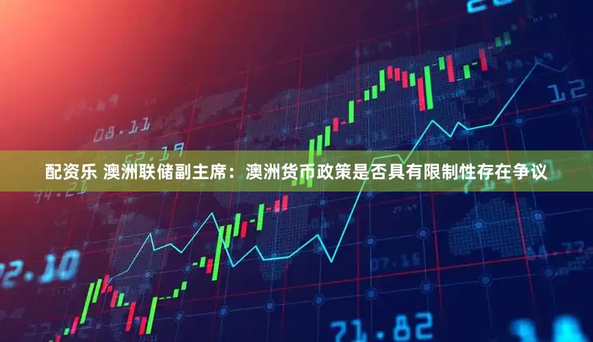 配资乐 澳洲联储副主席：澳洲货币政策是否具有限制性存在争议
