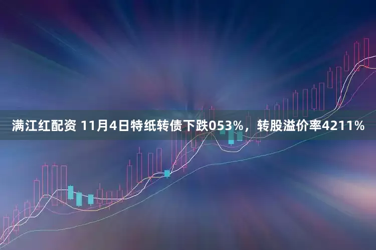 满江红配资 11月4日特纸转债下跌053%，转股溢价率4211%