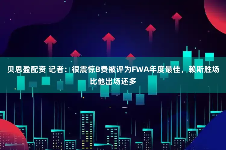 贝思盈配资 记者：很震惊B费被评为FWA年度最佳，赖斯胜场比他出场还多