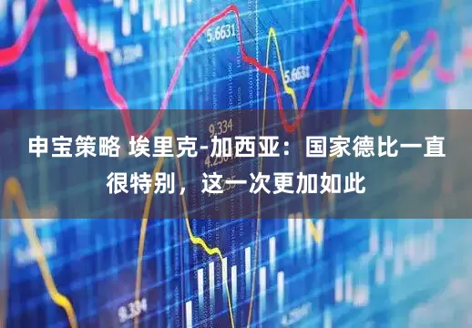 申宝策略 埃里克-加西亚：国家德比一直很特别，这一次更加如此