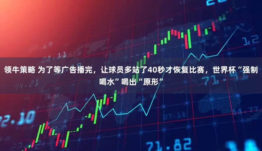 领牛策略 为了等广告播完，让球员多站了40秒才恢复比赛，世界杯“强制喝水”喝出“原形”