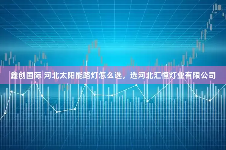 鑫创国际 河北太阳能路灯怎么选，选河北汇恒灯业有限公司
